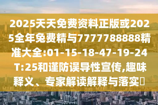 2025天天免費(fèi)資料正版或2025全年兔費(fèi)精與7777788888精準(zhǔn)大全:01-15-18-47-19-24 T:25和謹(jǐn)防誤導(dǎo)性宣傳,趣味釋義、專家解讀解釋與落實(shí)?