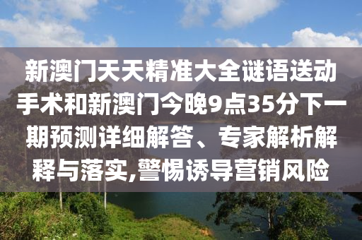 新澳門天天精準(zhǔn)大全謎語送動手術(shù)和新澳門今晚9點35分下一期預(yù)測詳細(xì)解答、專家解析解釋與落實,警惕誘導(dǎo)營銷風(fēng)險