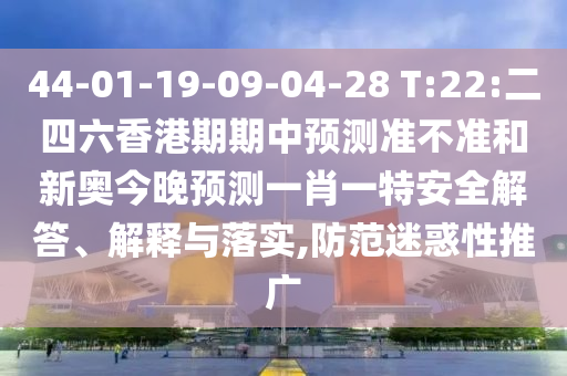 44-01-19-09-04-28 T:22:二四六香港期期中預測準不準和新奧今晚預測一肖一特安全解答、解釋與落實,防范迷惑性推廣