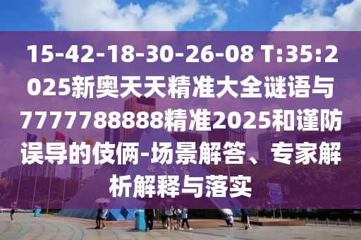 15-42-18-30-26-08 T:35:2025新奧天天精準(zhǔn)大全謎語與7777788888精準(zhǔn)2025和謹(jǐn)防誤導(dǎo)的伎倆-場景解答、專家解析解釋與落實