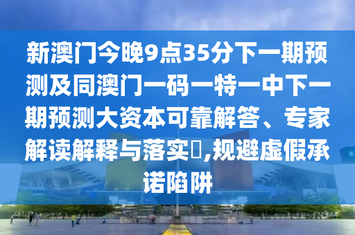 新澳門今晚9點(diǎn)35分下一期預(yù)測及同澳門一碼一特一中下一期預(yù)測大資本可靠解答、專家解讀解釋與落實(shí)?,規(guī)避虛假承諾陷阱
