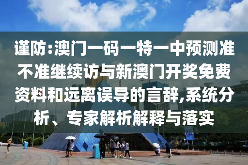 謹(jǐn)防:澳門一碼一特一中預(yù)測準(zhǔn)不準(zhǔn)繼續(xù)訪與新澳門開獎免費(fèi)資料和遠(yuǎn)離誤導(dǎo)的言辭,系統(tǒng)分析、專家解析解釋與落實(shí)