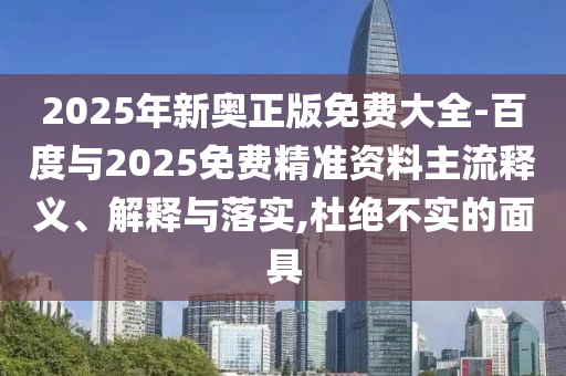2025年新奧正版免費大全-百度與2025免費精準資料主流釋義、解釋與落實,杜絕不實的面具