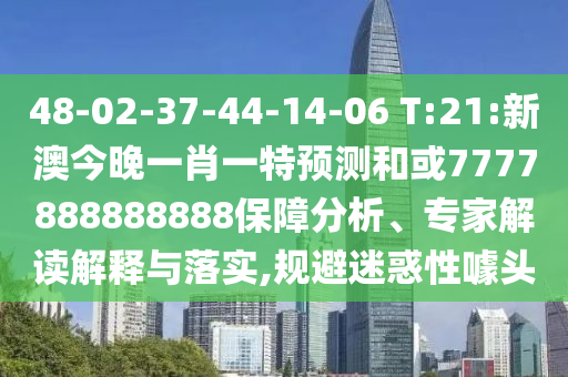 48-02-37-44-14-06 T:21:新澳今晚一肖一特預(yù)測(cè)和或7777888888888保障分析、專家解讀解釋與落實(shí),規(guī)避迷惑性噱頭