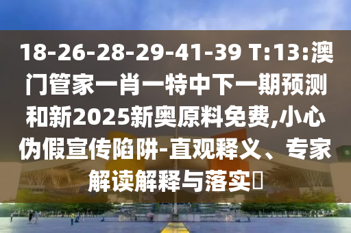 18-26-28-29-41-39 T:13:澳門管家一肖一特中下一期預測和新2025新奧原料免費,小心偽假宣傳陷阱-直觀釋義、專家解讀解釋與落實?