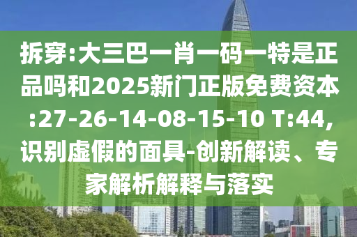 拆穿:大三巴一肖一碼一特是正品嗎和2025新門(mén)正版免費(fèi)資本:27-26-14-08-15-10 T:44,識(shí)別虛假的面具-創(chuàng)新解讀、專(zhuān)家解析解釋與落實(shí)