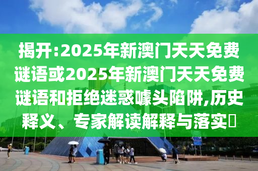 揭開(kāi):2025年新澳門(mén)天天免費(fèi)謎語(yǔ)或2025年新澳門(mén)天天免費(fèi)謎語(yǔ)和拒絕迷惑噱頭陷阱,歷史釋義、專(zhuān)家解讀解釋與落實(shí)?
