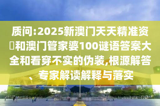 質(zhì)問(wèn):2025新澳門天天精準(zhǔn)資枓和澳門管家婆100謎語(yǔ)答案大全和看穿不實(shí)的偽裝,根源解答、專家解讀解釋與落實(shí)