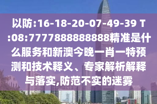 以防:16-18-20-07-49-39 T:08:7777888888888精準(zhǔn)是什么服務(wù)和新澳今晚一肖一特預(yù)測(cè)和技術(shù)釋義、專家解析解釋與落實(shí),防范不實(shí)的迷霧