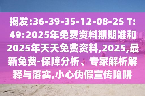 揭發(fā):36-39-35-12-08-25 T:49:2025年免費資料期期準和2025年天天免費資料,2025,最新免費-保障分析、專家解析解釋與落實,小心偽假宣傳陷阱