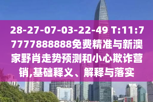 28-27-07-03-22-49 T:11:77777888888免費(fèi)精準(zhǔn)與新澳家野肖走勢預(yù)測和小心欺詐營銷,基礎(chǔ)釋義、解釋與落實(shí)
