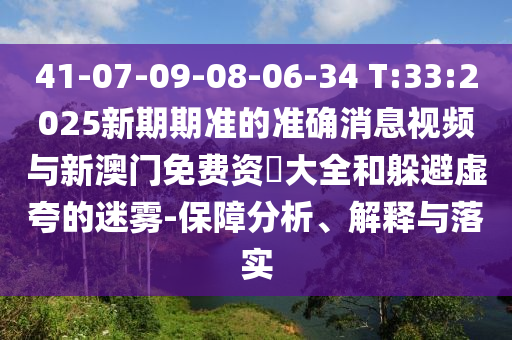 41-07-09-08-06-34 T:33:2025新期期準(zhǔn)的準(zhǔn)確消息視頻與新澳門免費(fèi)資枓大全和躲避虛夸的迷霧-保障分析、解釋與落實(shí)