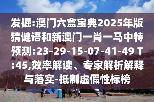 發(fā)掘:澳門(mén)六盒寶典2025年版猜謎語(yǔ)和新澳門(mén)一肖一馬中特預(yù)測(cè):23-29-15-07-41-49 T:45,效率解讀、專家解析解釋與落實(shí)-抵制虛假性標(biāo)榜