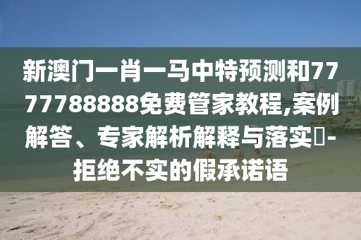 新澳門一肖一馬中特預(yù)測和7777788888免費管家教程,案例解答、專家解析解釋與落實?-拒絕不實的假承諾語