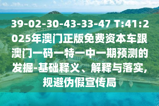 39-02-30-43-33-47 T:41:2025年澳門正版免費資本車跟澳門一碼一特一中一期預測的發(fā)掘-基礎(chǔ)釋義、解釋與落實,規(guī)避偽假宣傳局
