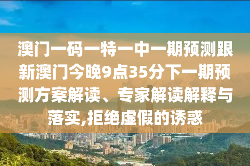 澳門一碼一特一中一期預測跟新澳門今晚9點35分下一期預測方案解讀、專家解讀解釋與落實,拒絕虛假的誘惑