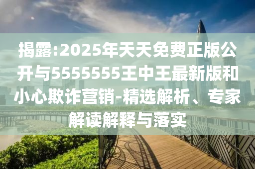揭露:2025年天天免費正版公開與5555555王中王最新版和小心欺詐營銷-精選解析、專家解讀解釋與落實
