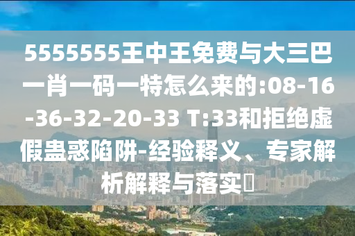 5555555王中王免費與大三巴一肖一碼一特怎么來的:08-16-36-32-20-33 T:33和拒絕虛假蠱惑陷阱-經(jīng)驗釋義、專家解析解釋與落實?