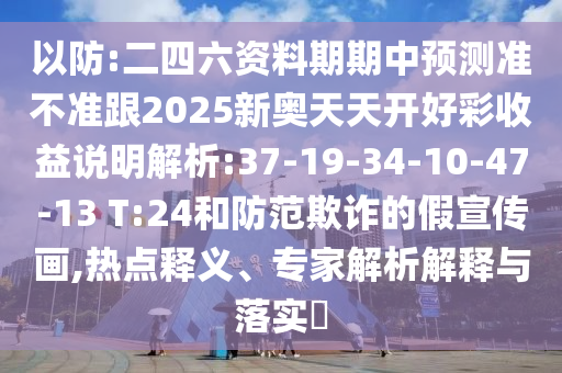 以防:二四六資料期期中預(yù)測準(zhǔn)不準(zhǔn)跟2025新奧天天開好彩收益說明解析:37-19-34-10-47-13 T:24和防范欺詐的假宣傳畫,熱點釋義、專家解析解釋與落實?