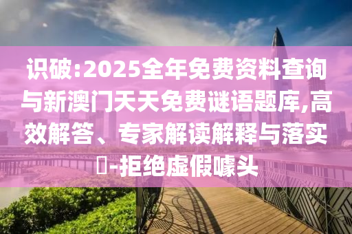 識(shí)破:2025全年免費(fèi)資料查詢與新澳門天天免費(fèi)謎語(yǔ)題庫(kù),高效解答、專家解讀解釋與落實(shí)?-拒絕虛假噱頭