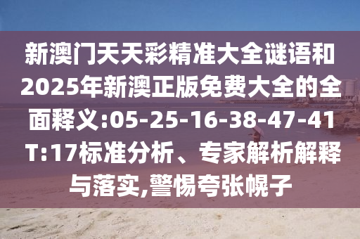 新澳門天天彩精準(zhǔn)大全謎語和2025年新澳正版免費(fèi)大全的全面釋義:05-25-16-38-47-41 T:17標(biāo)準(zhǔn)分析、專家解析解釋與落實(shí),警惕夸張幌子