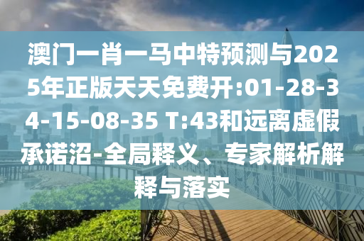 澳門一肖一馬中特預測與2025年正版天天免費開:01-28-34-15-08-35 T:43和遠離虛假承諾沼-全局釋義、專家解析解釋與落實