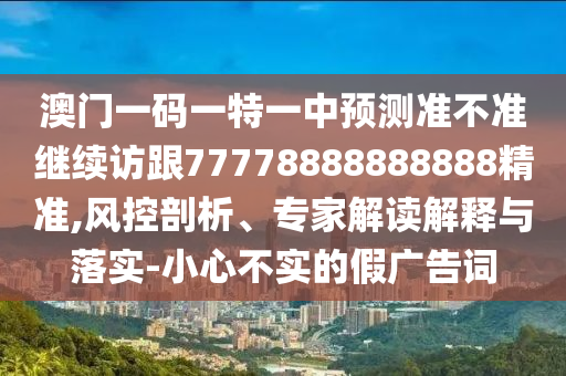 澳門一碼一特一中預(yù)測(cè)準(zhǔn)不準(zhǔn)繼續(xù)訪跟77778888888888精準(zhǔn),風(fēng)控剖析、專家解讀解釋與落實(shí)-小心不實(shí)的假?gòu)V告詞