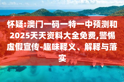 懷疑:澳門一碼一特一中預(yù)測和2025天天資料大全免費(fèi),警惕虛假宣傳-趣味釋義、解釋與落實(shí)
