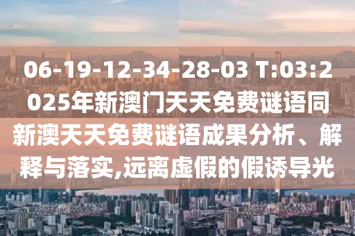 06-19-12-34-28-03 T:03:2025年新澳門天天免費(fèi)謎語同新澳天天免費(fèi)謎語成果分析、解釋與落實(shí),遠(yuǎn)離虛假的假誘導(dǎo)光
