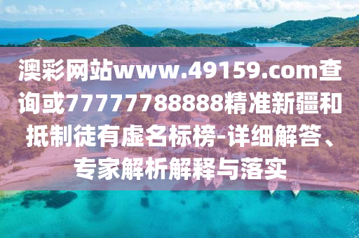 澳彩網(wǎng)站www.49159.соm查詢或77777788888精準(zhǔn)新疆和抵制徒有虛名標(biāo)榜-詳細(xì)解答、專家解析解釋與落實