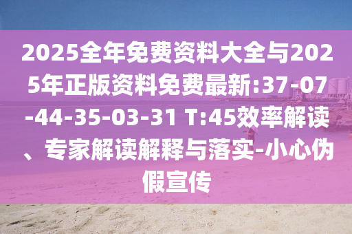 2025全年免費(fèi)資料大全與2025年正版資料免費(fèi)最新:37-07-44-35-03-31 T:45效率解讀、專家解讀解釋與落實(shí)-小心偽假宣傳