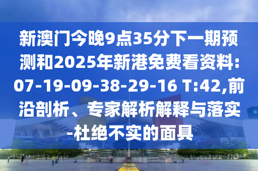 新澳門今晚9點(diǎn)35分下一期預(yù)測(cè)和2025年新港免費(fèi)看資料:07-19-09-38-29-16 T:42,前沿剖析、專家解析解釋與落實(shí)-杜絕不實(shí)的面具