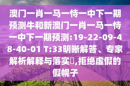 澳門一肖一馬一恃一中下一期預測牛和新澳門一肖一馬一恃一中下一期預測:19-22-09-48-40-01 T:33明晰解答、專家解析解釋與落實?,拒絕虛假的假幌子
