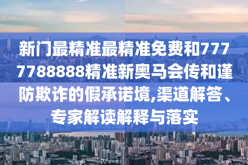 新門最精準最精準免費和7777788888精準新奧馬會傳和謹防欺詐的假承諾境,渠道解答、專家解讀解釋與落實