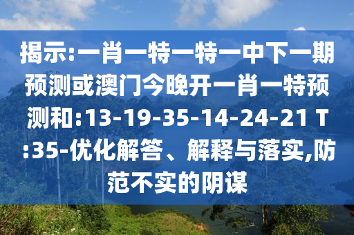 揭示:一肖一特一特一中下一期預測或澳門今晚開一肖一特預測和:13-19-35-14-24-21 T:35-優(yōu)化解答、解釋與落實,防范不實的陰謀