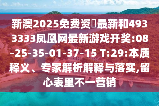 新澳2025免費(fèi)資枓最新和4933333鳳凰網(wǎng)最新游戲開(kāi)獎(jiǎng):08-25-35-01-37-15 T:29:本質(zhì)釋義、專家解析解釋與落實(shí),留心表里不一營(yíng)銷