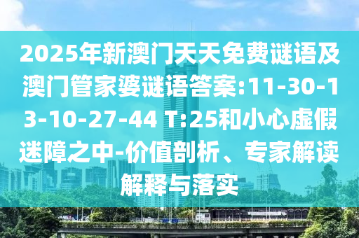 2025年新澳門天天免費謎語及澳門管家婆謎語答案:11-30-13-10-27-44 T:25和小心虛假迷障之中-價值剖析、專家解讀解釋與落實