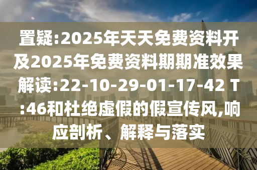 置疑:2025年天天免費(fèi)資料開及2025年免費(fèi)資料期期準(zhǔn)效果解讀:22-10-29-01-17-42 T:46和杜絕虛假的假宣傳風(fēng),響應(yīng)剖析、解釋與落實