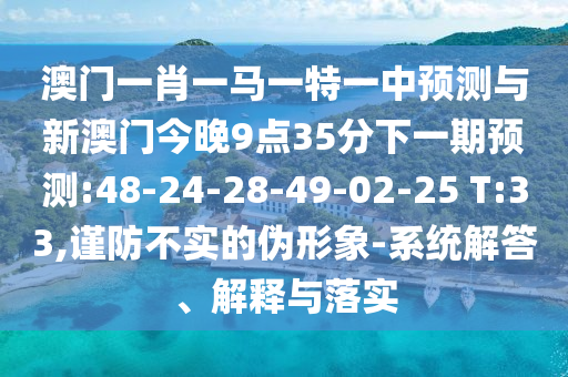 澳門一肖一馬一特一中預(yù)測與新澳門今晚9點35分下一期預(yù)測:48-24-28-49-02-25 T:33,謹(jǐn)防不實的偽形象-系統(tǒng)解答、解釋與落實
