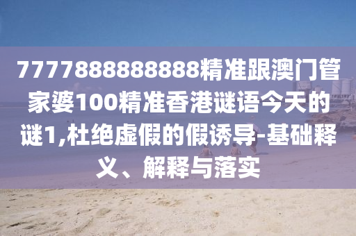 7777888888888精準(zhǔn)跟澳門(mén)管家婆100精準(zhǔn)香港謎語(yǔ)今天的謎1,杜絕虛假的假誘導(dǎo)-基礎(chǔ)釋義、解釋與落實(shí)