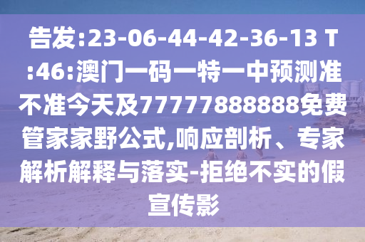 告發(fā):23-06-44-42-36-13 T:46:澳門一碼一特一中預(yù)測準不準今天及77777888888免費管家家野公式,響應(yīng)剖析、專家解析解釋與落實-拒絕不實的假宣傳影