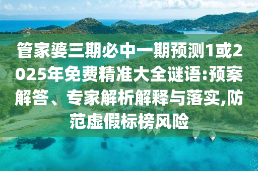管家婆三期必中一期預(yù)測1或2025年免費(fèi)精準(zhǔn)大全謎語:預(yù)案解答、專家解析解釋與落實,防范虛假標(biāo)榜風(fēng)險