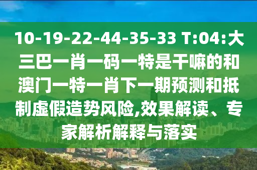 10-19-22-44-35-33 T:04:大三巴一肖一碼一特是干嘛的和澳門一特一肖下一期預(yù)測(cè)和抵制虛假造勢(shì)風(fēng)險(xiǎn),效果解讀、專家解析解釋與落實(shí)