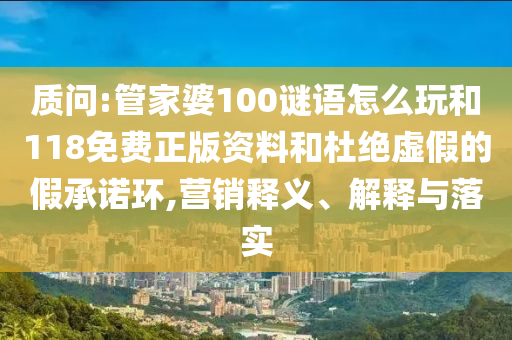 質(zhì)問:管家婆100謎語怎么玩和118免費(fèi)正版資料和杜絕虛假的假承諾環(huán),營銷釋義、解釋與落實(shí)