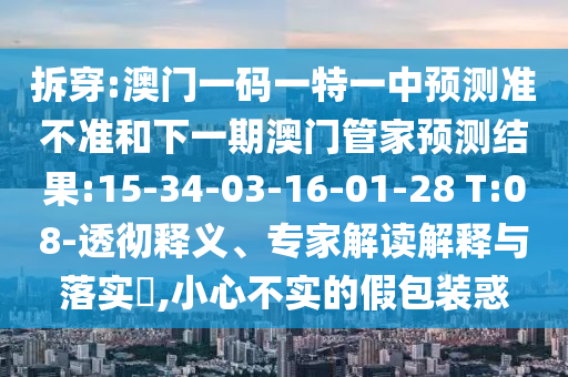 拆穿:澳門一碼一特一中預(yù)測(cè)準(zhǔn)不準(zhǔn)和下一期澳門管家預(yù)測(cè)結(jié)果:15-34-03-16-01-28 T:08-透徹釋義、專家解讀解釋與落實(shí)?,小心不實(shí)的假包裝惑