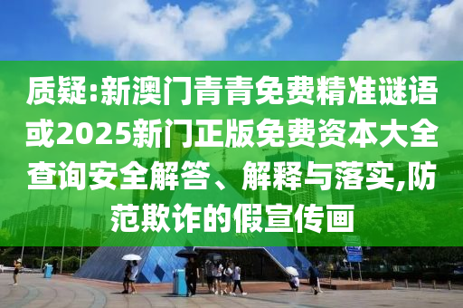 質(zhì)疑:新澳門青青免費精準謎語或2025新門正版免費資本大全查詢安全解答、解釋與落實,防范欺詐的假宣傳畫