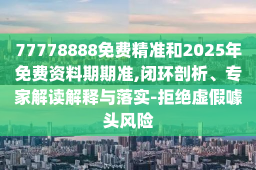 77778888免費精準和2025年免費資料期期準,閉環(huán)剖析、專家解讀解釋與落實-拒絕虛假噱頭風(fēng)險