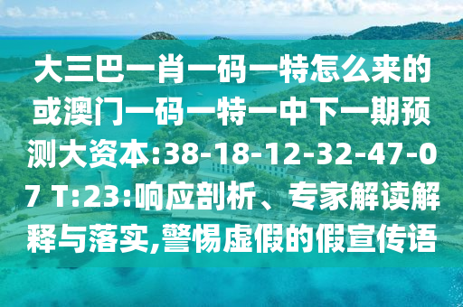大三巴一肖一碼一特怎么來的或澳門一碼一特一中下一期預(yù)測(cè)大資本:38-18-12-32-47-07 T:23:響應(yīng)剖析、專家解讀解釋與落實(shí),警惕虛假的假宣傳語(yǔ)