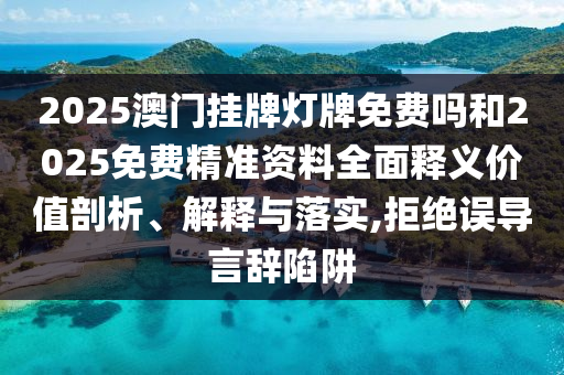 2025澳門掛牌燈牌免費嗎和2025免費精準資料全面釋義價值剖析、解釋與落實,拒絕誤導言辭陷阱