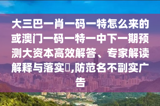 大三巴一肖一碼一特怎么來的或澳門一碼一特一中下一期預測大資本高效解答、專家解讀解釋與落實?,防范名不副實廣告